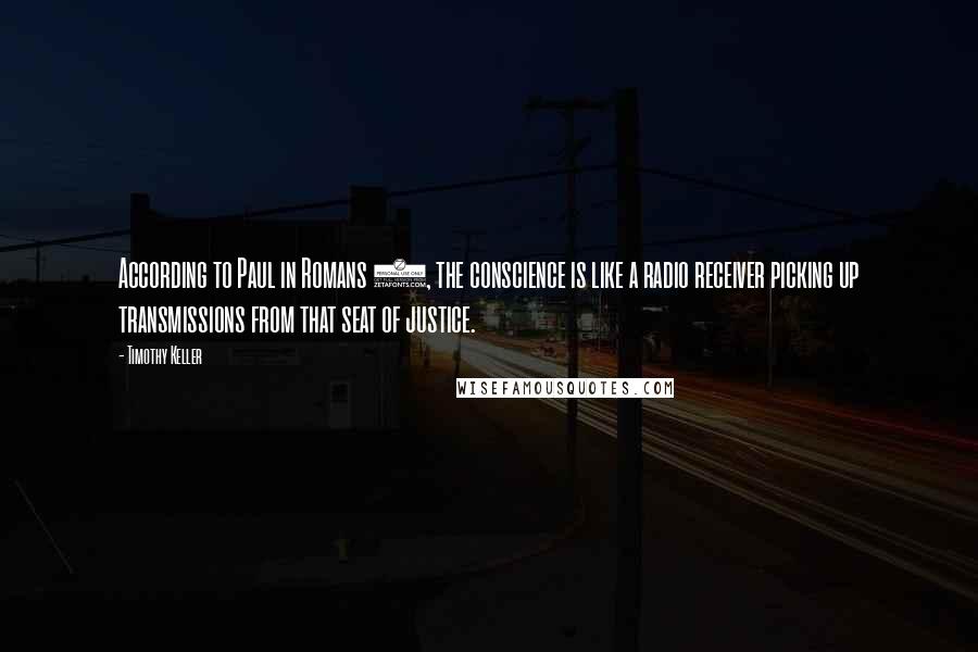 Timothy Keller Quotes: According to Paul in Romans 2, the conscience is like a radio receiver picking up transmissions from that seat of justice.