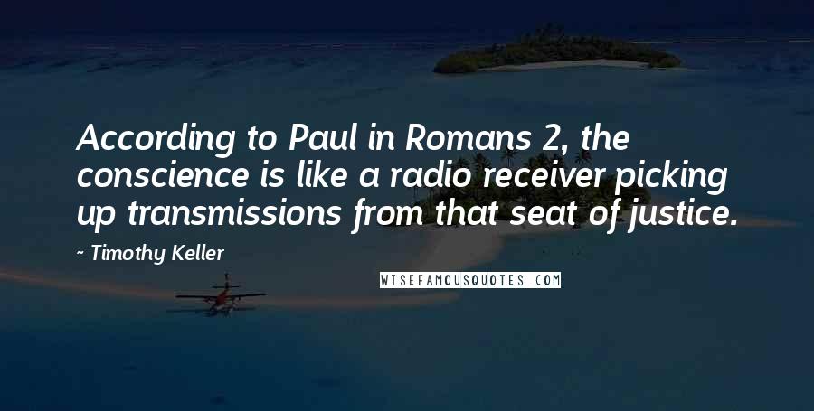 Timothy Keller Quotes: According to Paul in Romans 2, the conscience is like a radio receiver picking up transmissions from that seat of justice.