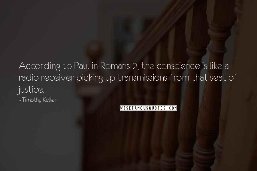 Timothy Keller Quotes: According to Paul in Romans 2, the conscience is like a radio receiver picking up transmissions from that seat of justice.