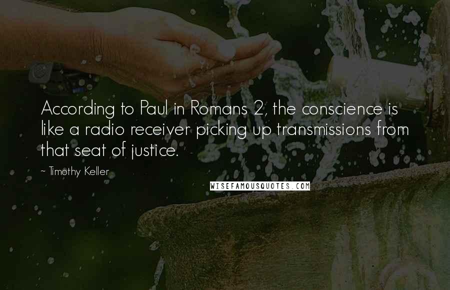 Timothy Keller Quotes: According to Paul in Romans 2, the conscience is like a radio receiver picking up transmissions from that seat of justice.