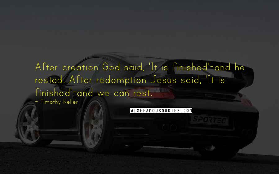 Timothy Keller Quotes: After creation God said, 'It is finished'-and he rested. After redemption Jesus said, 'It is finished'-and we can rest.