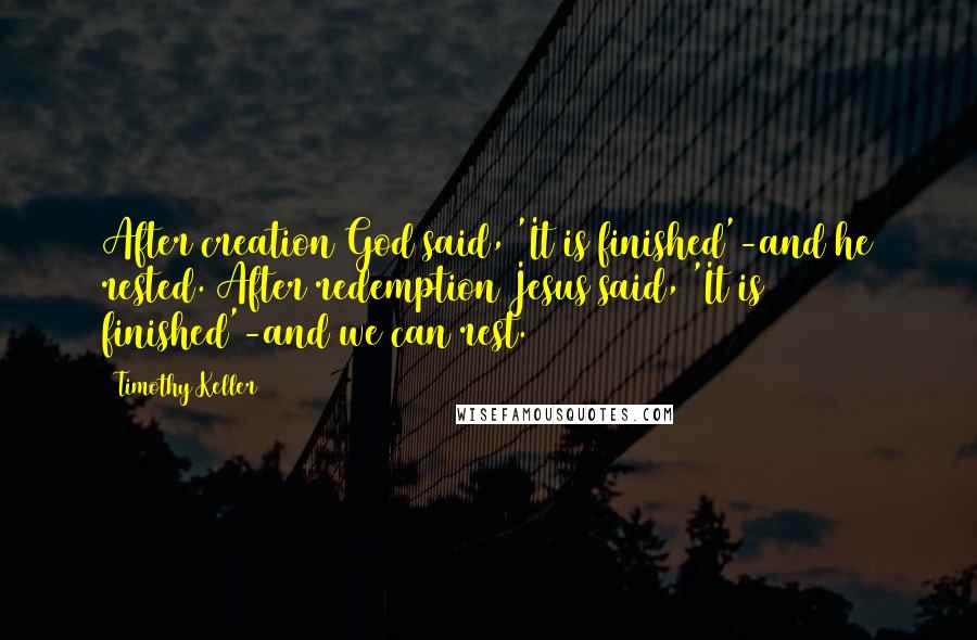 Timothy Keller Quotes: After creation God said, 'It is finished'-and he rested. After redemption Jesus said, 'It is finished'-and we can rest.