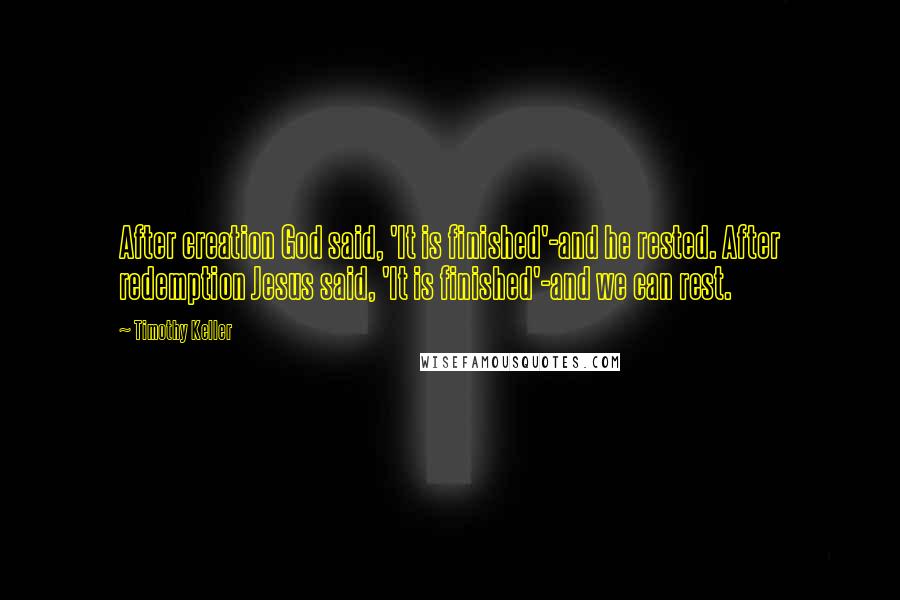 Timothy Keller Quotes: After creation God said, 'It is finished'-and he rested. After redemption Jesus said, 'It is finished'-and we can rest.