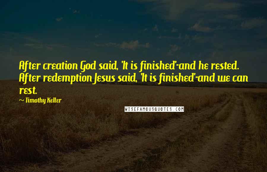 Timothy Keller Quotes: After creation God said, 'It is finished'-and he rested. After redemption Jesus said, 'It is finished'-and we can rest.