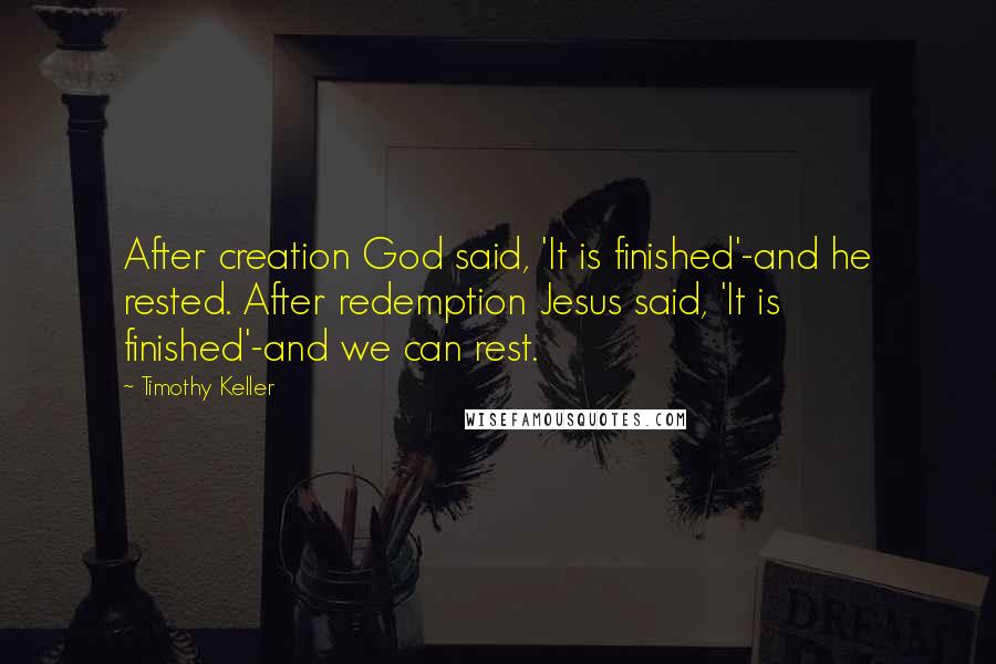 Timothy Keller Quotes: After creation God said, 'It is finished'-and he rested. After redemption Jesus said, 'It is finished'-and we can rest.