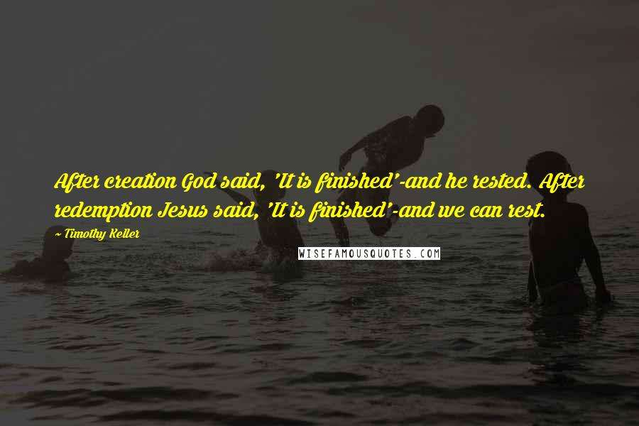 Timothy Keller Quotes: After creation God said, 'It is finished'-and he rested. After redemption Jesus said, 'It is finished'-and we can rest.