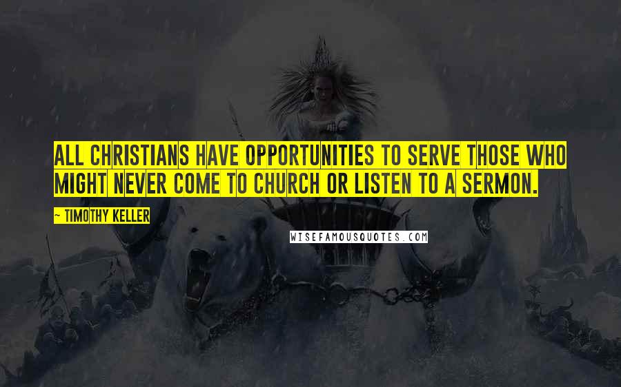 Timothy Keller Quotes: All Christians have opportunities to serve those who might never come to church or listen to a sermon.