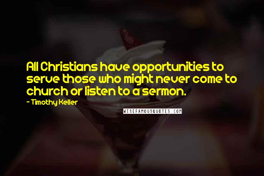 Timothy Keller Quotes: All Christians have opportunities to serve those who might never come to church or listen to a sermon.