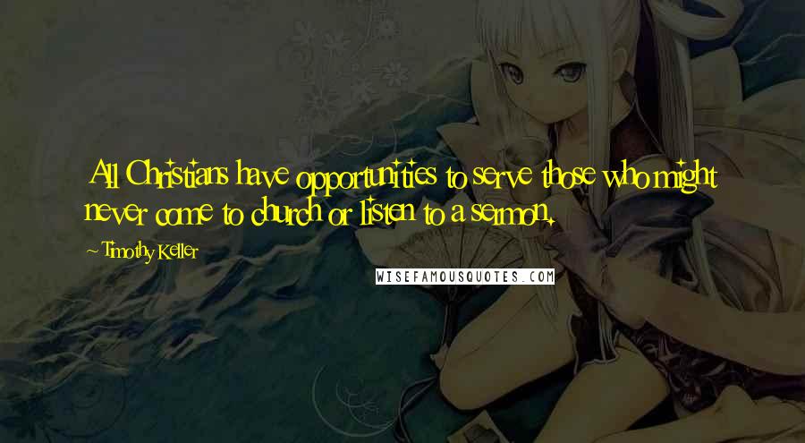 Timothy Keller Quotes: All Christians have opportunities to serve those who might never come to church or listen to a sermon.