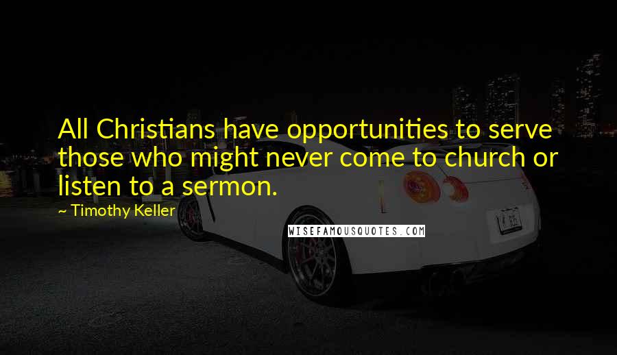 Timothy Keller Quotes: All Christians have opportunities to serve those who might never come to church or listen to a sermon.