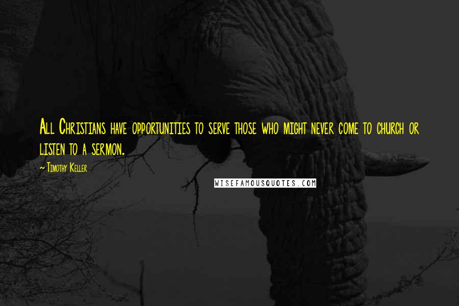 Timothy Keller Quotes: All Christians have opportunities to serve those who might never come to church or listen to a sermon.