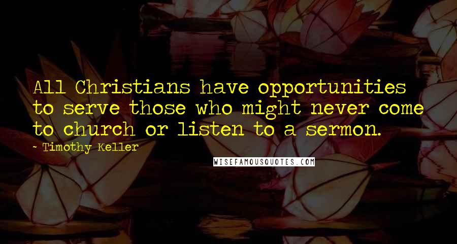 Timothy Keller Quotes: All Christians have opportunities to serve those who might never come to church or listen to a sermon.