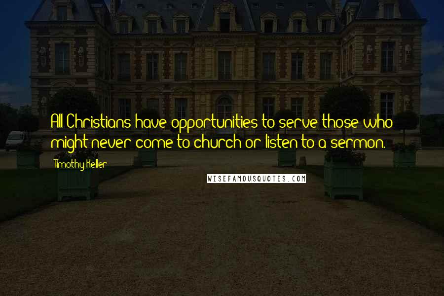 Timothy Keller Quotes: All Christians have opportunities to serve those who might never come to church or listen to a sermon.