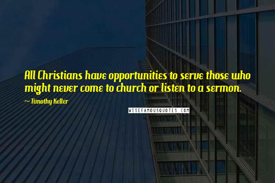 Timothy Keller Quotes: All Christians have opportunities to serve those who might never come to church or listen to a sermon.