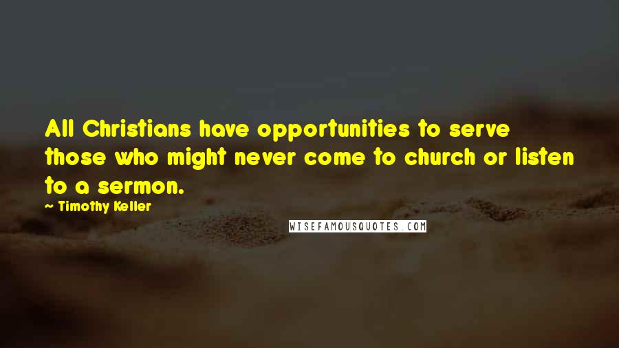 Timothy Keller Quotes: All Christians have opportunities to serve those who might never come to church or listen to a sermon.
