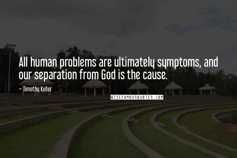Timothy Keller Quotes: All human problems are ultimately symptoms, and our separation from God is the cause.