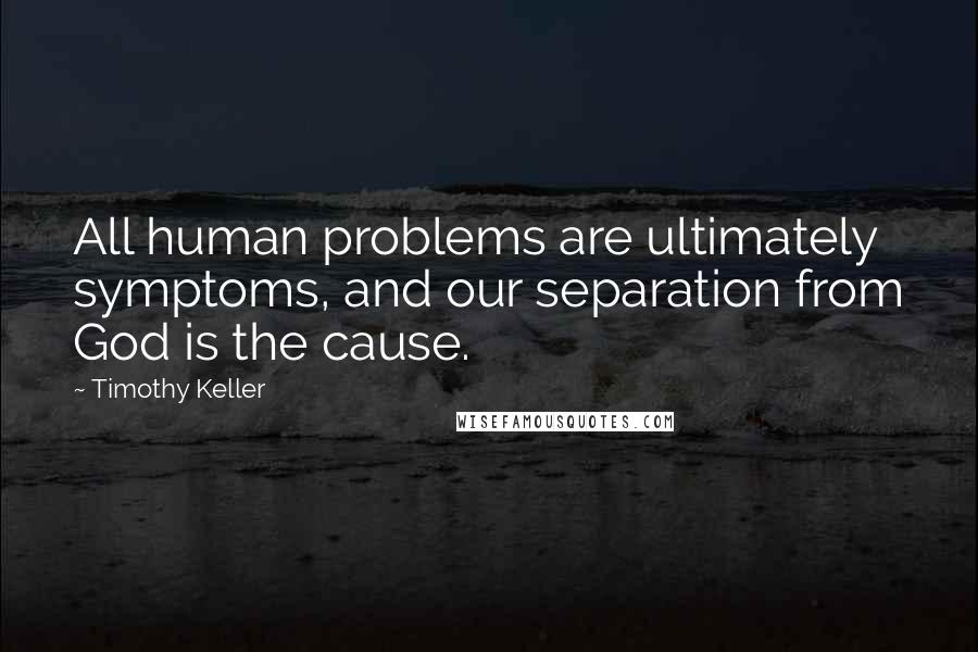 Timothy Keller Quotes: All human problems are ultimately symptoms, and our separation from God is the cause.