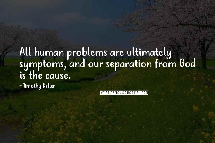 Timothy Keller Quotes: All human problems are ultimately symptoms, and our separation from God is the cause.