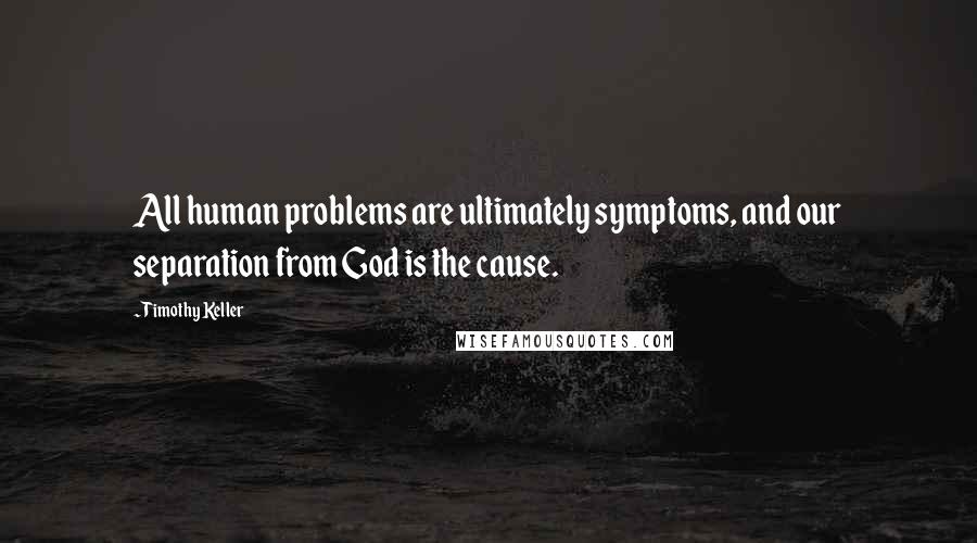 Timothy Keller Quotes: All human problems are ultimately symptoms, and our separation from God is the cause.