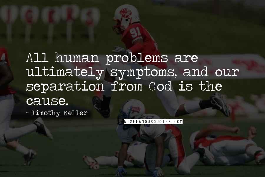 Timothy Keller Quotes: All human problems are ultimately symptoms, and our separation from God is the cause.