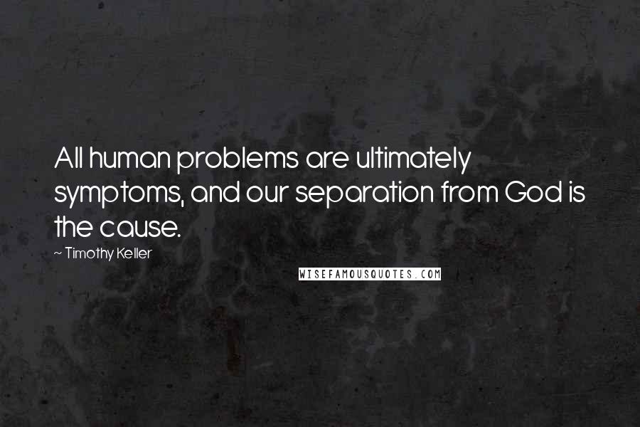 Timothy Keller Quotes: All human problems are ultimately symptoms, and our separation from God is the cause.