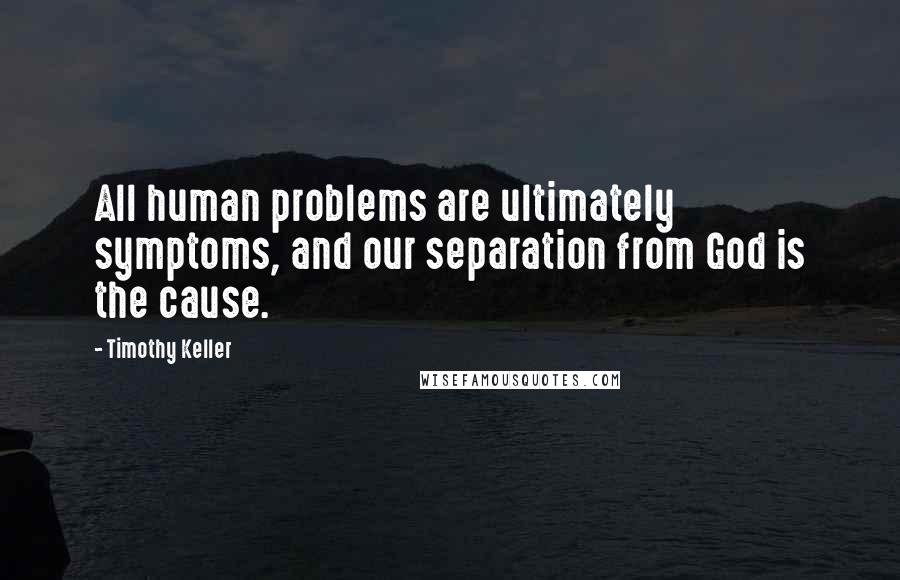 Timothy Keller Quotes: All human problems are ultimately symptoms, and our separation from God is the cause.