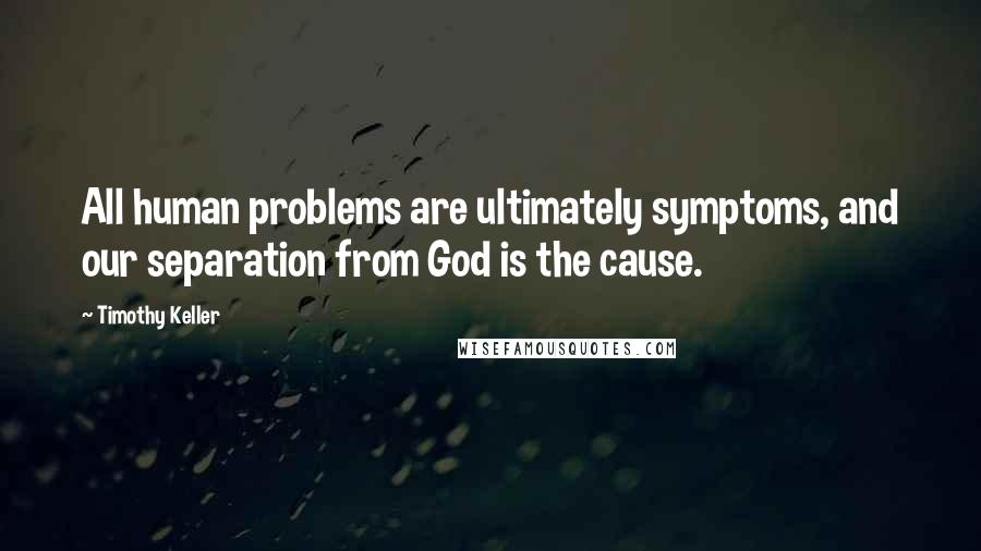 Timothy Keller Quotes: All human problems are ultimately symptoms, and our separation from God is the cause.