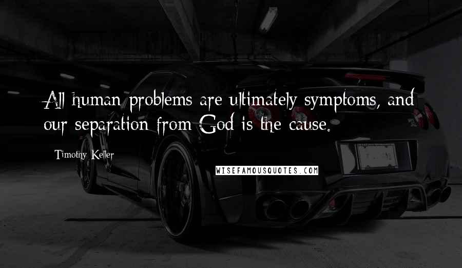 Timothy Keller Quotes: All human problems are ultimately symptoms, and our separation from God is the cause.