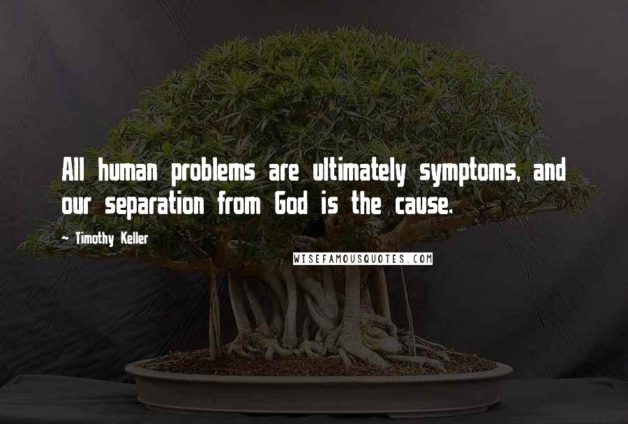 Timothy Keller Quotes: All human problems are ultimately symptoms, and our separation from God is the cause.