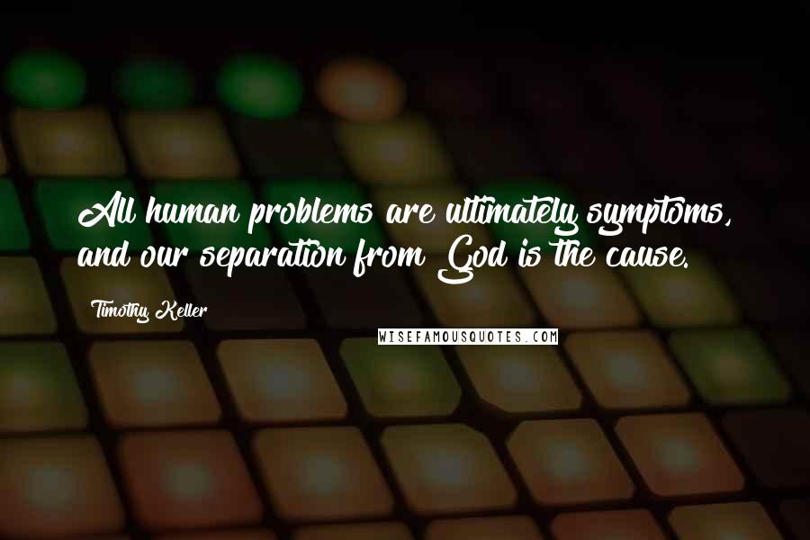 Timothy Keller Quotes: All human problems are ultimately symptoms, and our separation from God is the cause.