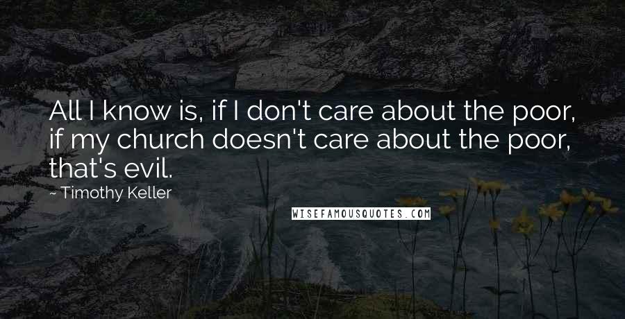 Timothy Keller Quotes: All I know is, if I don't care about the poor, if my church doesn't care about the poor, that's evil.