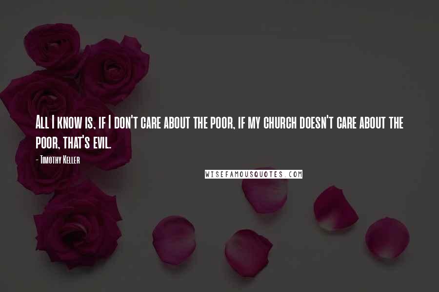 Timothy Keller Quotes: All I know is, if I don't care about the poor, if my church doesn't care about the poor, that's evil.