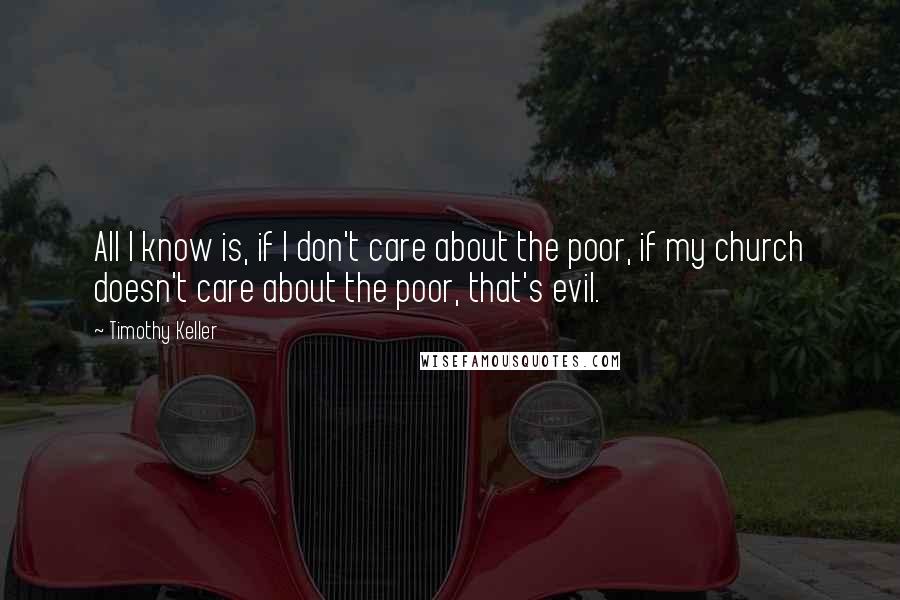 Timothy Keller Quotes: All I know is, if I don't care about the poor, if my church doesn't care about the poor, that's evil.