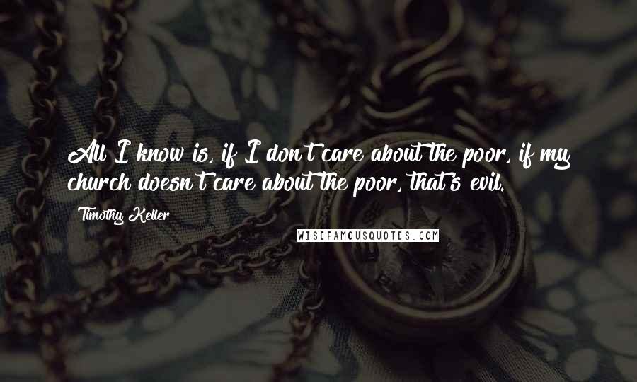 Timothy Keller Quotes: All I know is, if I don't care about the poor, if my church doesn't care about the poor, that's evil.