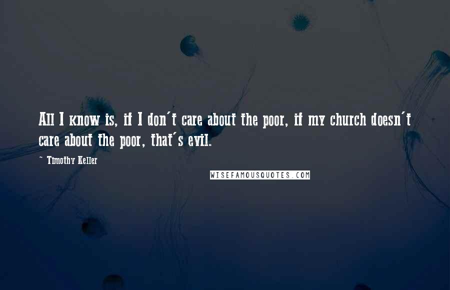 Timothy Keller Quotes: All I know is, if I don't care about the poor, if my church doesn't care about the poor, that's evil.