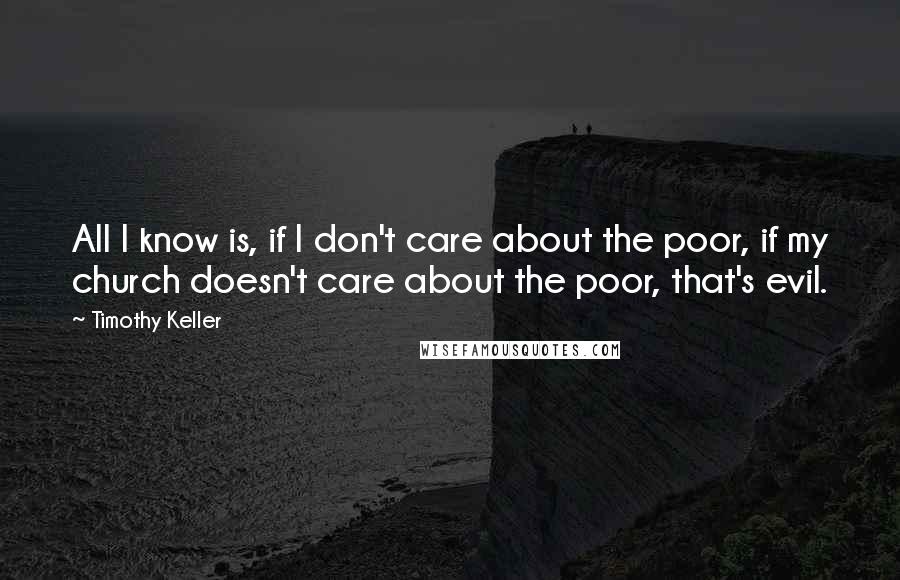 Timothy Keller Quotes: All I know is, if I don't care about the poor, if my church doesn't care about the poor, that's evil.