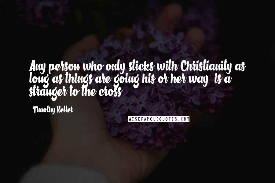 Timothy Keller Quotes: Any person who only sticks with Christianity as long as things are going his or her way, is a stranger to the cross