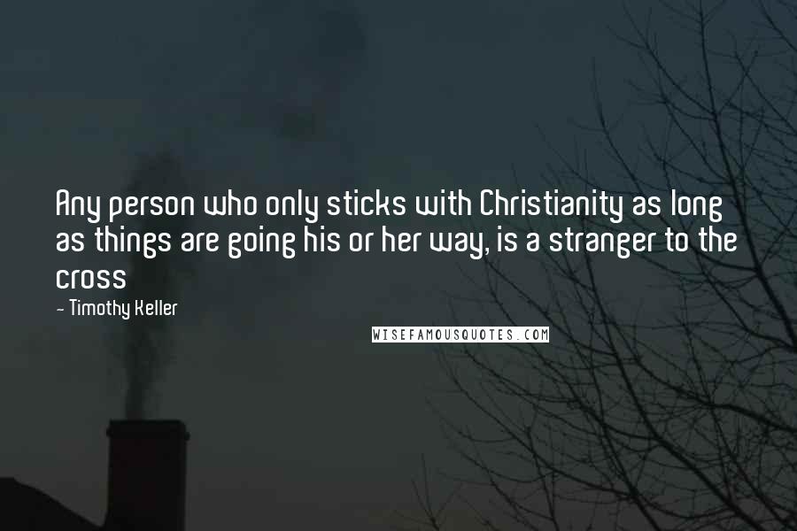 Timothy Keller Quotes: Any person who only sticks with Christianity as long as things are going his or her way, is a stranger to the cross