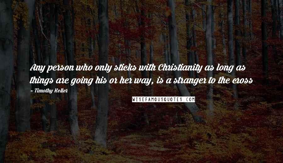Timothy Keller Quotes: Any person who only sticks with Christianity as long as things are going his or her way, is a stranger to the cross