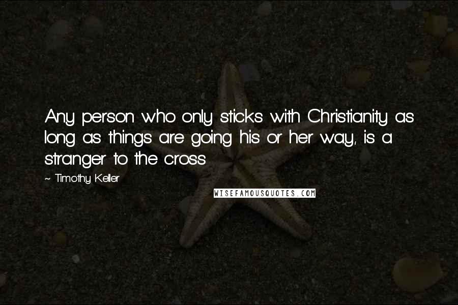 Timothy Keller Quotes: Any person who only sticks with Christianity as long as things are going his or her way, is a stranger to the cross