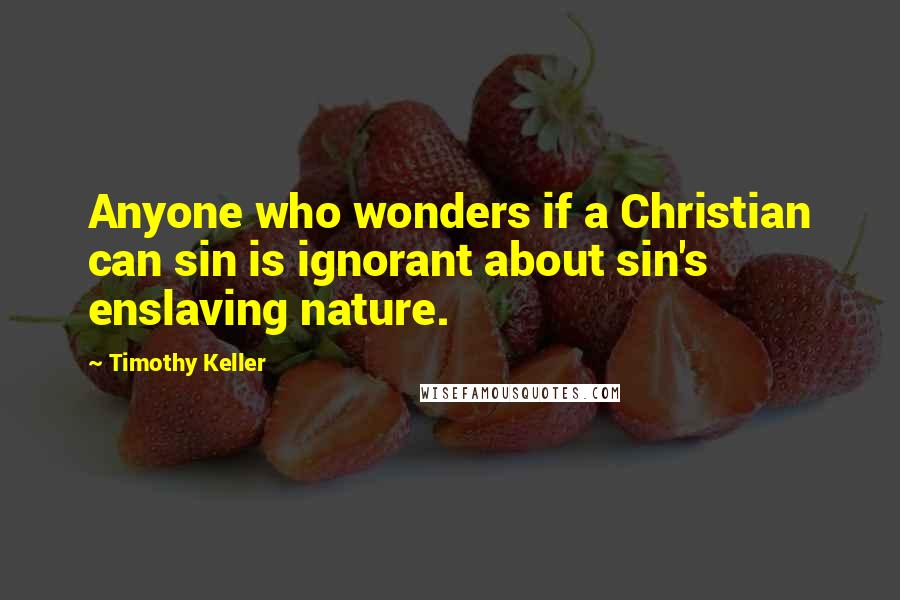 Timothy Keller Quotes: Anyone who wonders if a Christian can sin is ignorant about sin's enslaving nature.