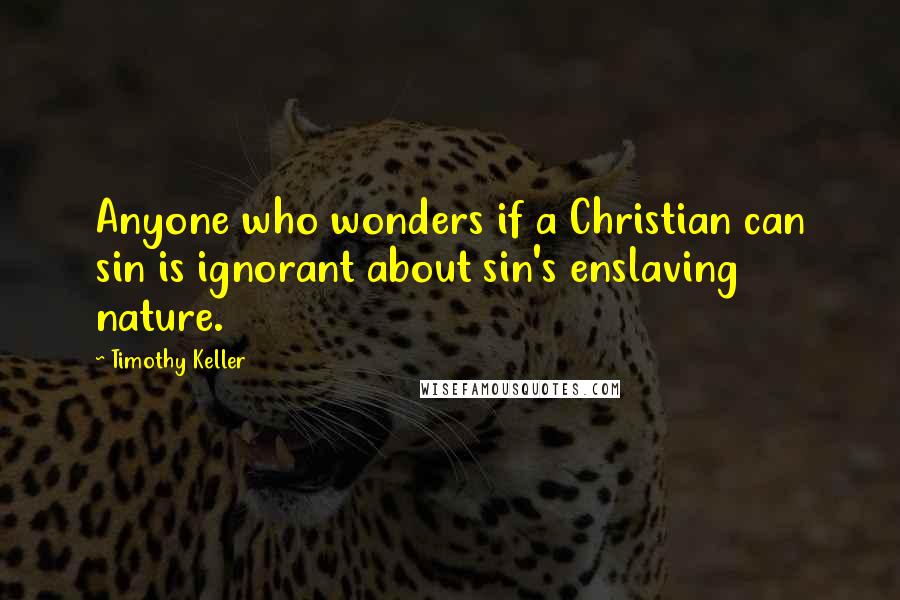 Timothy Keller Quotes: Anyone who wonders if a Christian can sin is ignorant about sin's enslaving nature.