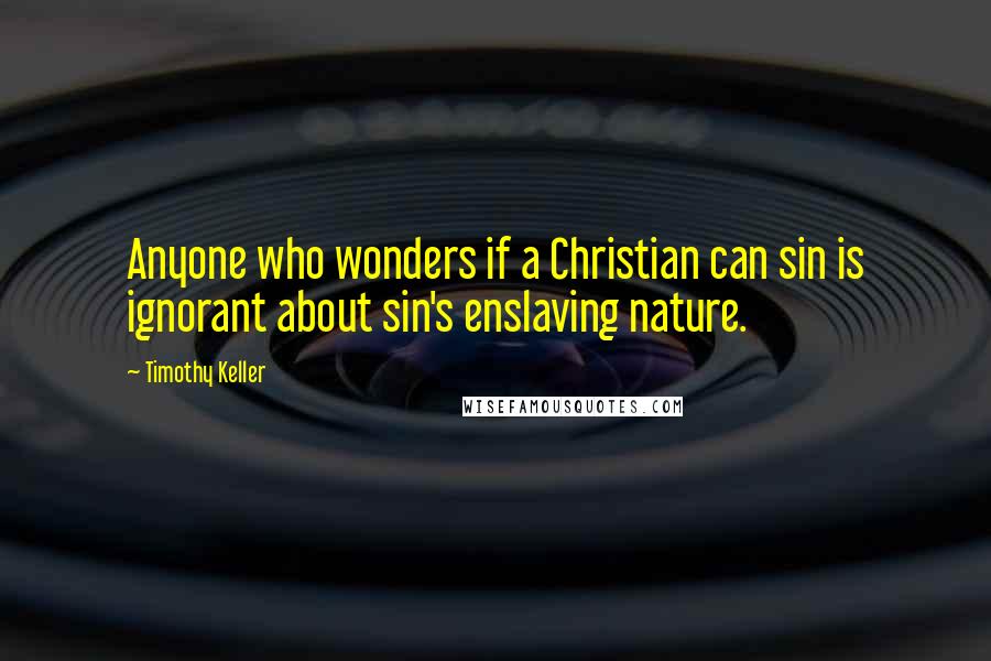 Timothy Keller Quotes: Anyone who wonders if a Christian can sin is ignorant about sin's enslaving nature.