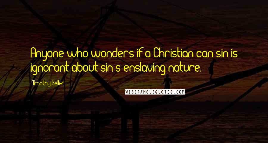Timothy Keller Quotes: Anyone who wonders if a Christian can sin is ignorant about sin's enslaving nature.