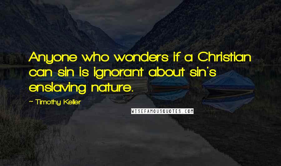 Timothy Keller Quotes: Anyone who wonders if a Christian can sin is ignorant about sin's enslaving nature.