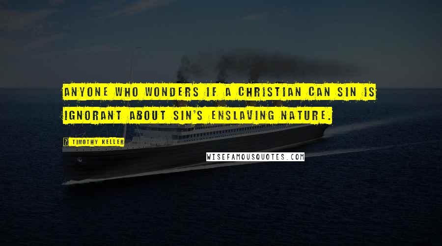 Timothy Keller Quotes: Anyone who wonders if a Christian can sin is ignorant about sin's enslaving nature.