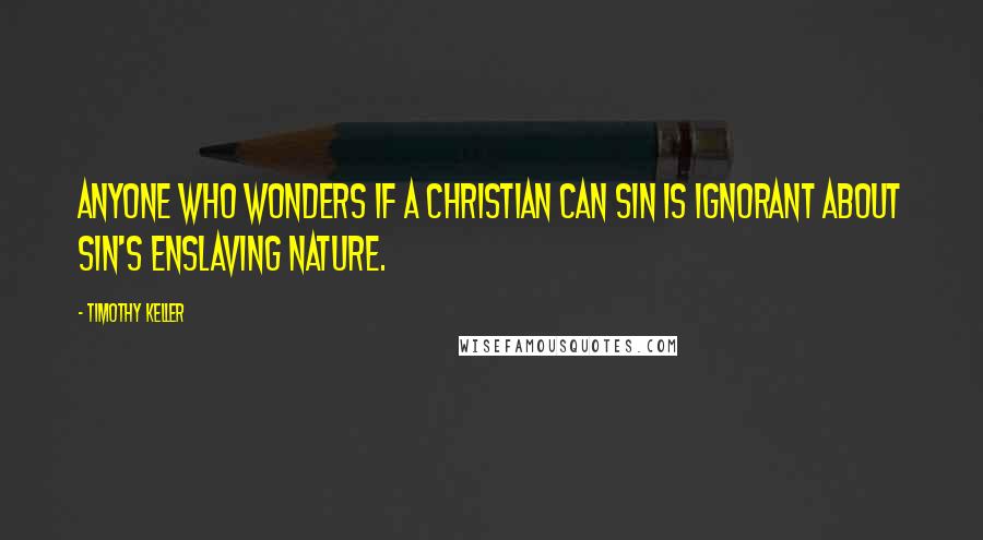 Timothy Keller Quotes: Anyone who wonders if a Christian can sin is ignorant about sin's enslaving nature.