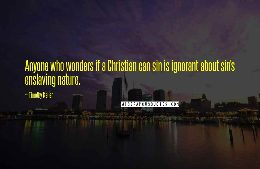 Timothy Keller Quotes: Anyone who wonders if a Christian can sin is ignorant about sin's enslaving nature.