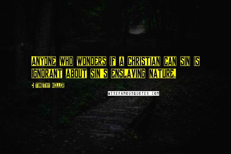 Timothy Keller Quotes: Anyone who wonders if a Christian can sin is ignorant about sin's enslaving nature.