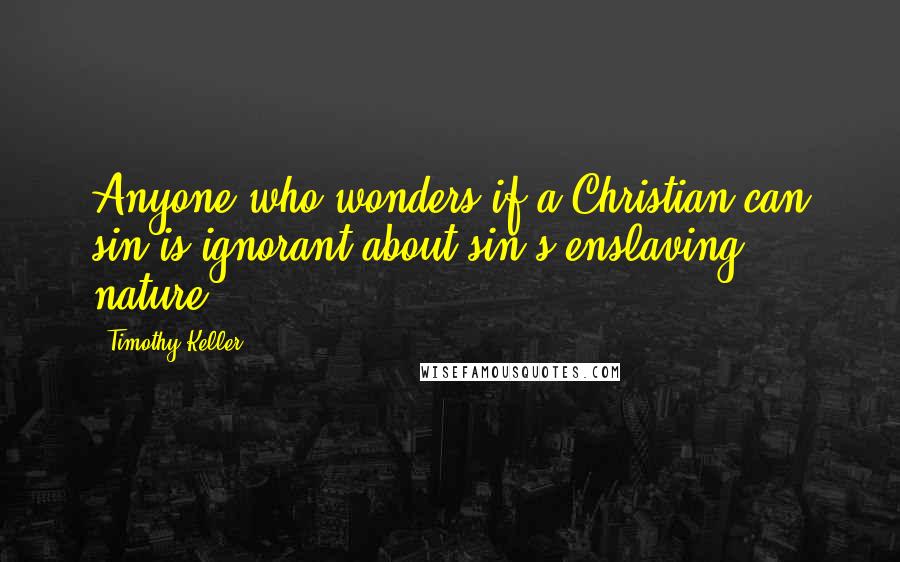 Timothy Keller Quotes: Anyone who wonders if a Christian can sin is ignorant about sin's enslaving nature.